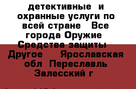 детективные  и охранные услуги по всей стране - Все города Оружие. Средства защиты » Другое   . Ярославская обл.,Переславль-Залесский г.